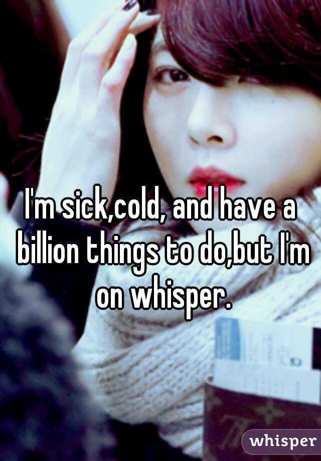 I'm sick,cold, and have a billion things to do,but I'm on whisper.