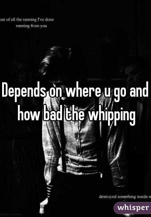 Depends on where u go and how bad the whipping