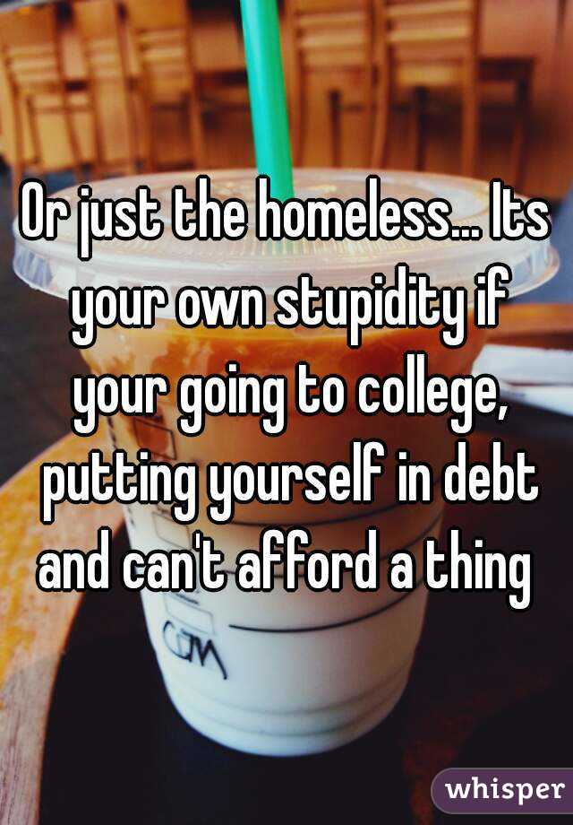 Or just the homeless... Its your own stupidity if your going to college, putting yourself in debt and can't afford a thing 