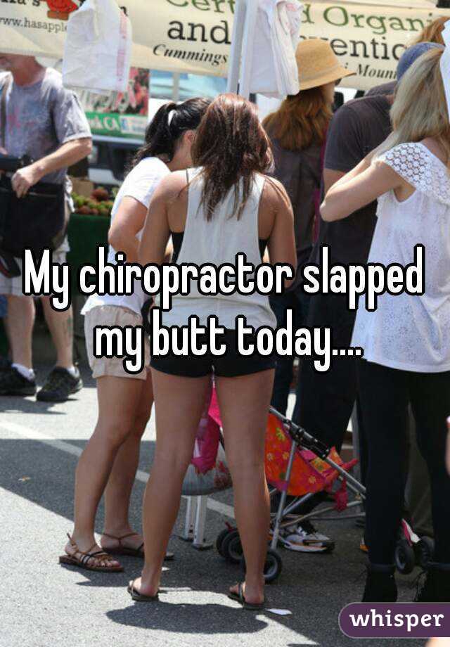 My chiropractor slapped my butt today....