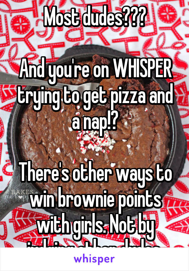 Most dudes???

And you're on WHISPER trying to get pizza and a nap!?

There's other ways to win brownie points with girls. Not by judging other dudes.