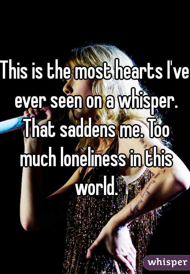 This is the most hearts I've ever seen on a whisper. That saddens me. Too much loneliness in this world.