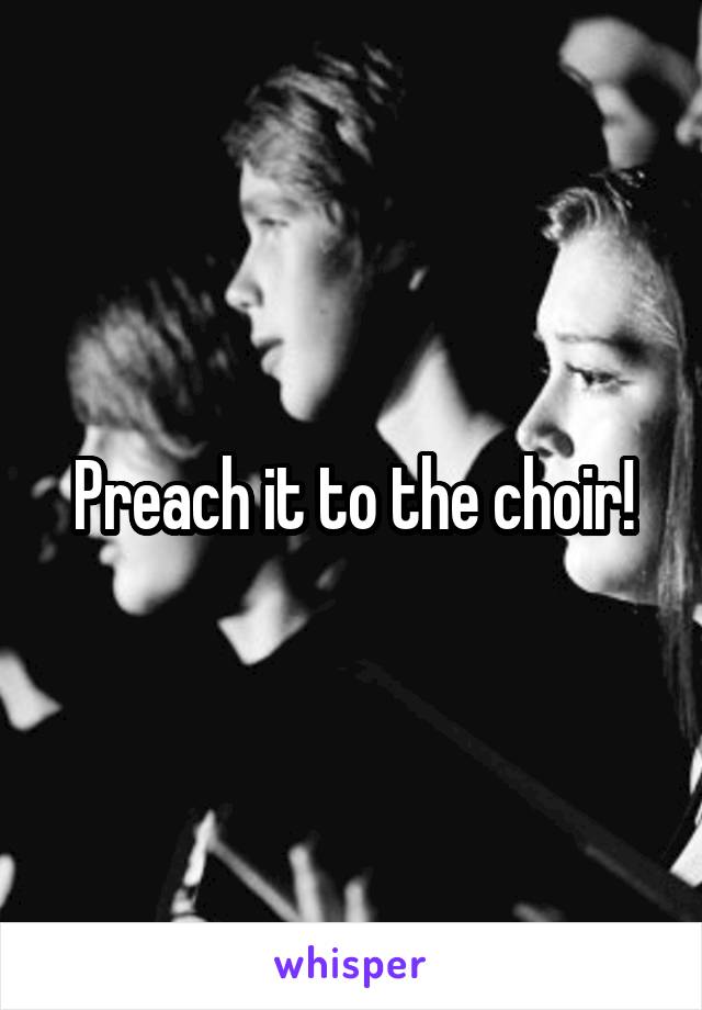 Preach it to the choir!