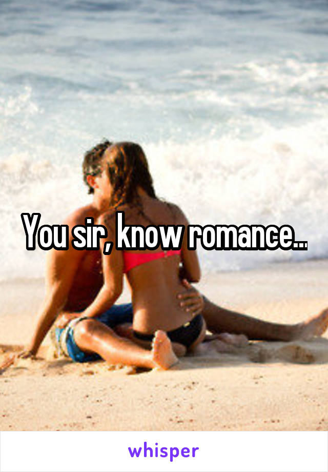 You sir, know romance...