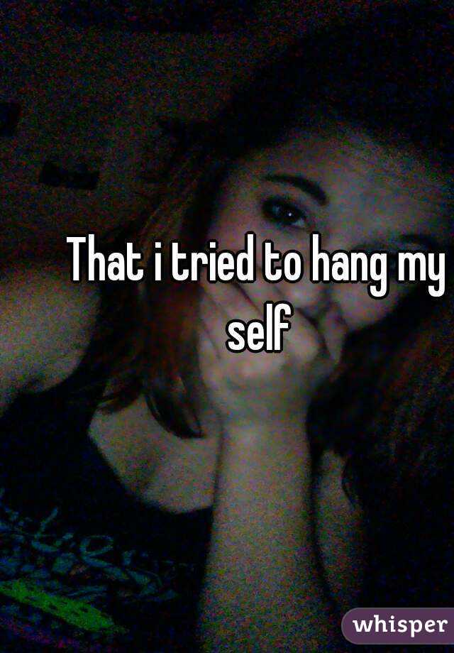 That i tried to hang my self