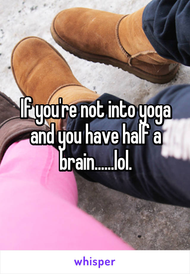 If you're not into yoga and you have half a brain......lol.