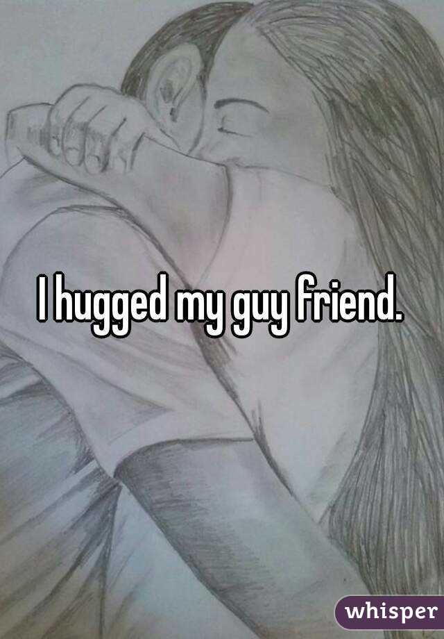 I hugged my guy friend.