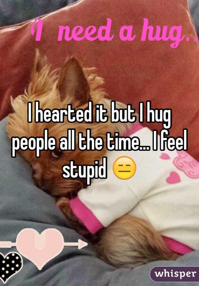 I hearted it but I hug people all the time... I feel stupid 😑