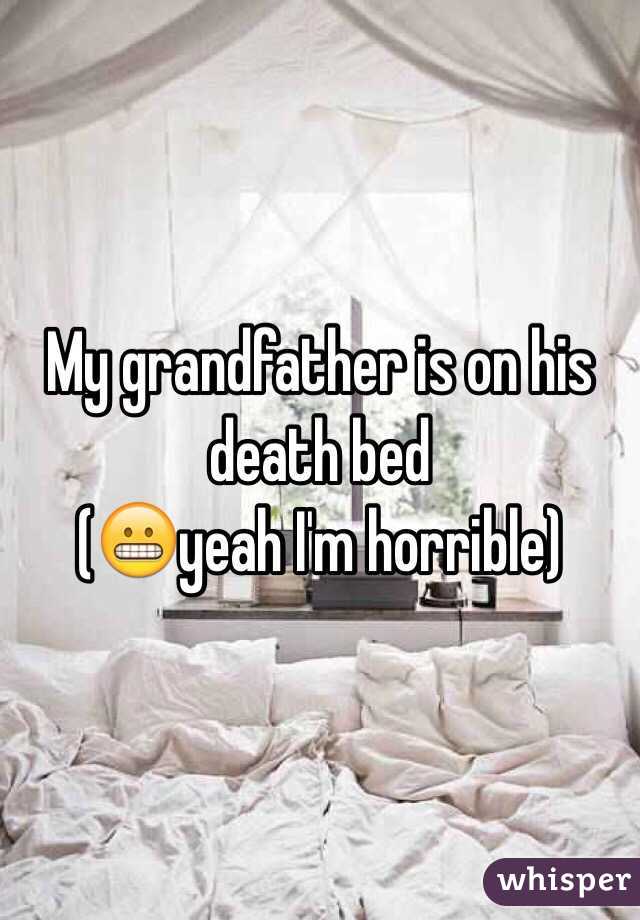 My grandfather is on his death bed 
(😬yeah I'm horrible)