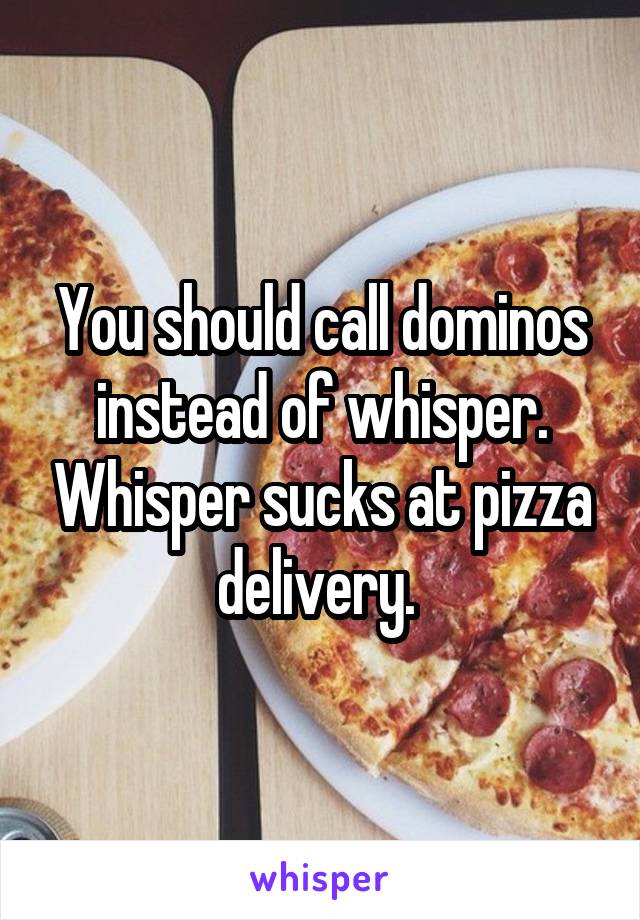 You should call dominos instead of whisper. Whisper sucks at pizza delivery. 