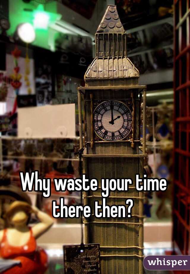 Why waste your time there then?