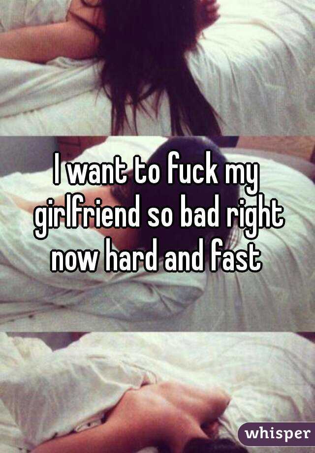 I want to fuck my girlfriend so bad right now hard and fast