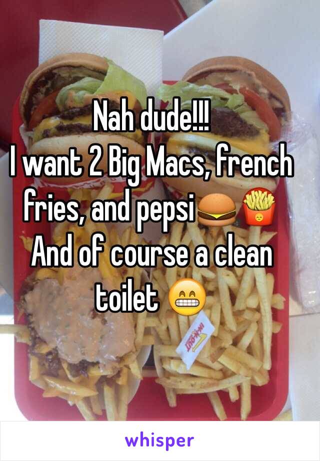 Nah dude!!!
I want 2 Big Macs, french fries, and pepsi🍔🍟
And of course a clean toilet 😁