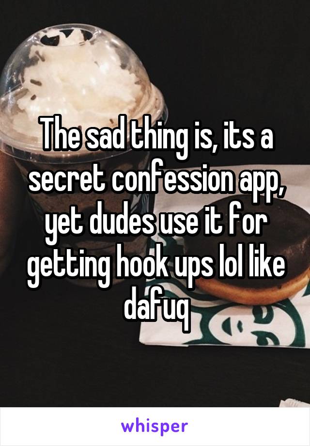 The sad thing is, its a secret confession app, yet dudes use it for getting hook ups lol like dafuq