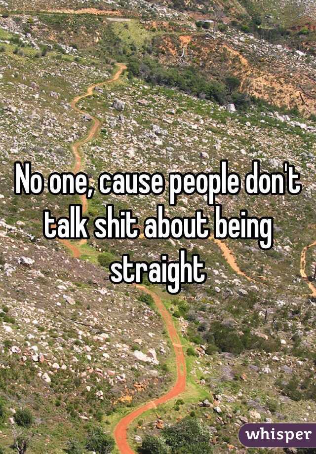 No one, cause people don't talk shit about being straight 