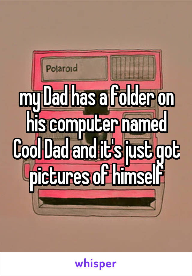 my Dad has a folder on his computer named Cool Dad and it's just got pictures of himself