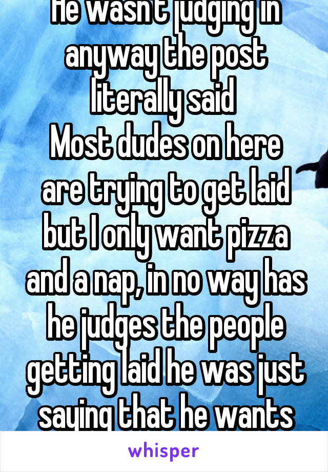 He wasn't judging in anyway the post literally said 
Most dudes on here are trying to get laid but I only want pizza and a nap, in no way has he judges the people getting laid he was just saying that he wants somthig else currently 