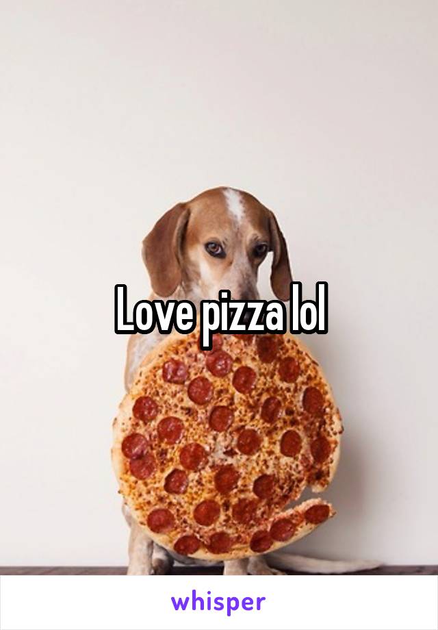 Love pizza lol