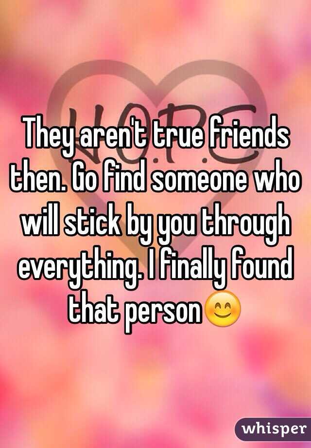 They aren't true friends then. Go find someone who will stick by you through everything. I finally found that person😊