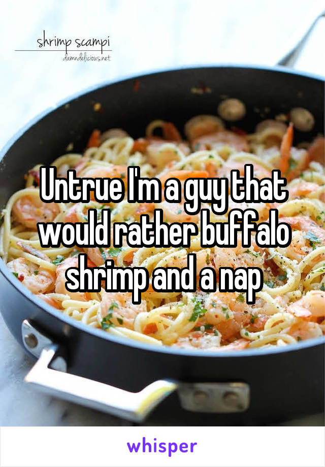 Untrue I'm a guy that would rather buffalo shrimp and a nap