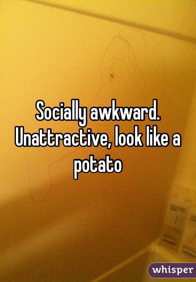 Socially awkward. Unattractive, look like a potato 