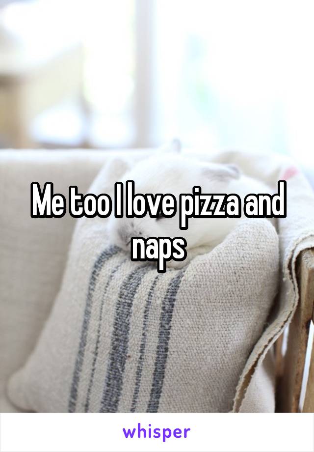 Me too I love pizza and naps