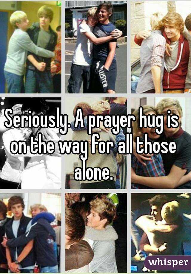 Seriously. A prayer hug is on the way for all those alone.