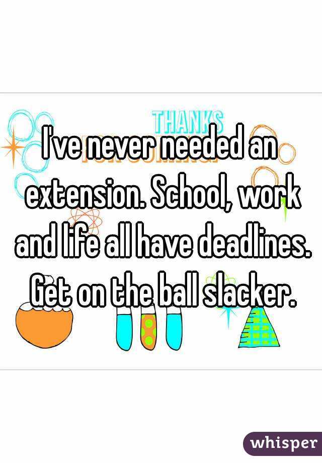I've never needed an extension. School, work and life all have deadlines. Get on the ball slacker.