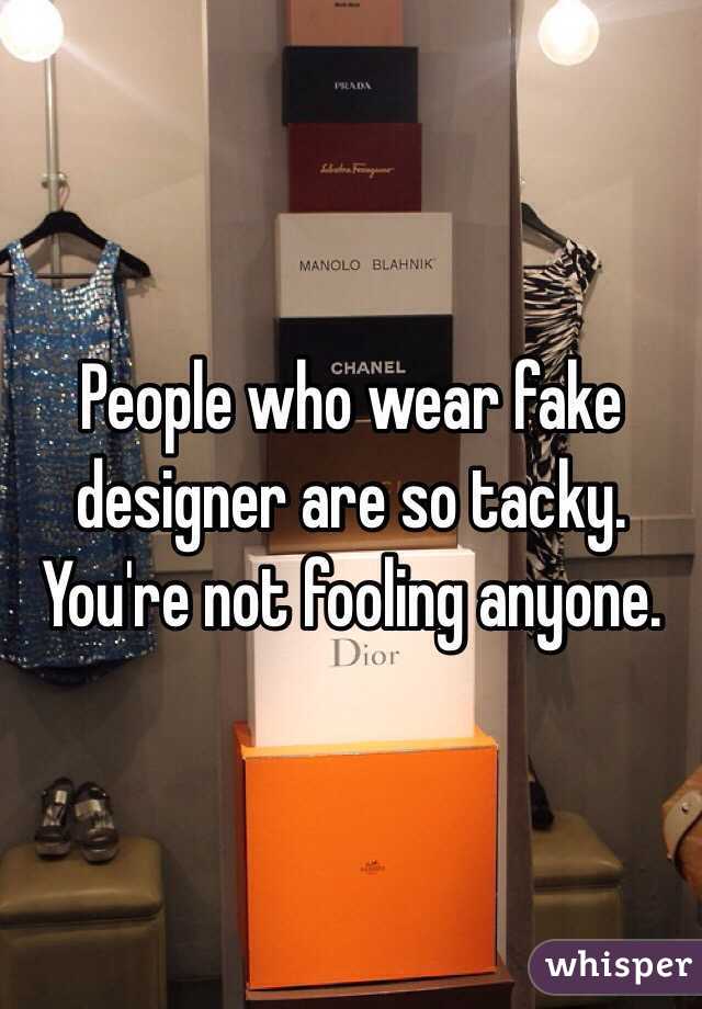 People who wear fake designer are so tacky. You're not fooling anyone.