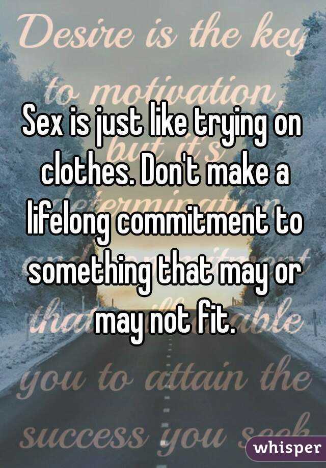 Sex is just like trying on clothes. Don't make a lifelong commitment to something that may or may not fit.