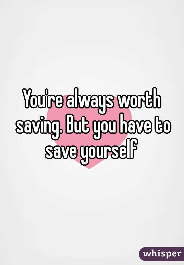 You're always worth saving. But you have to save yourself 