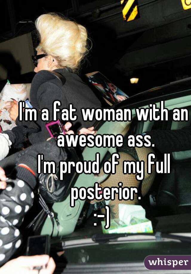 I'm a fat woman with an awesome ass.
I'm proud of my full posterior.
:-) 