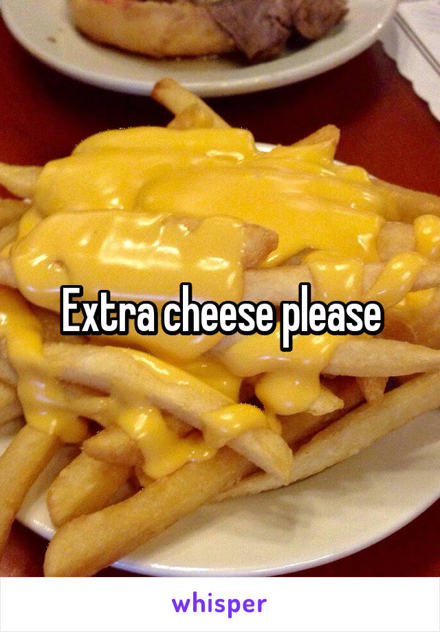 Extra cheese please