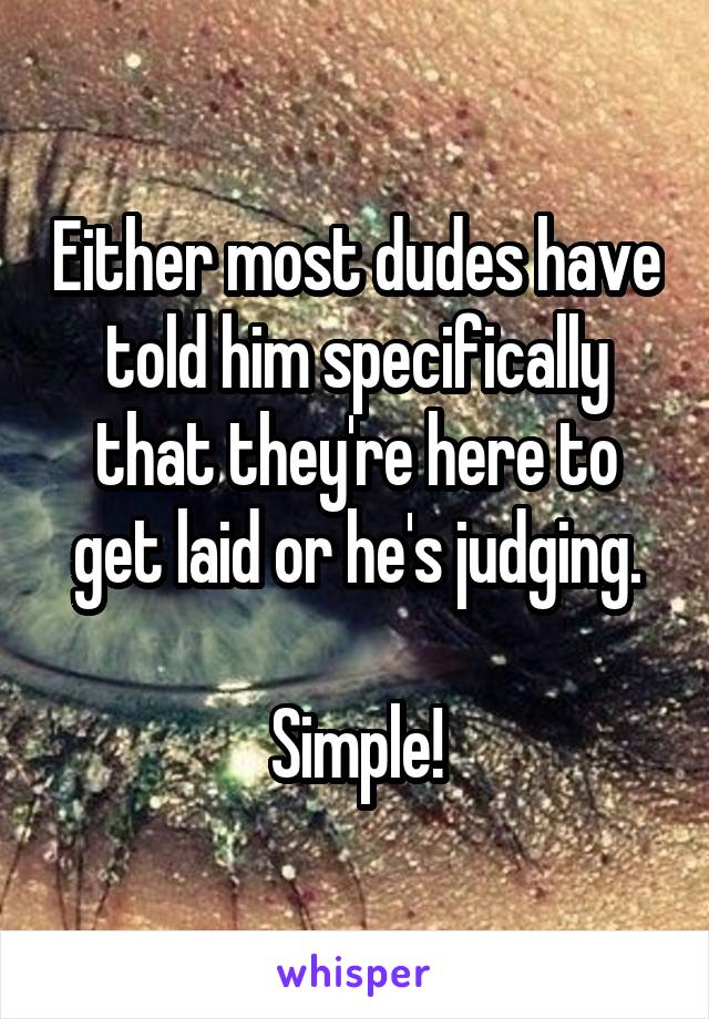 Either most dudes have told him specifically that they're here to get laid or he's judging.

Simple!