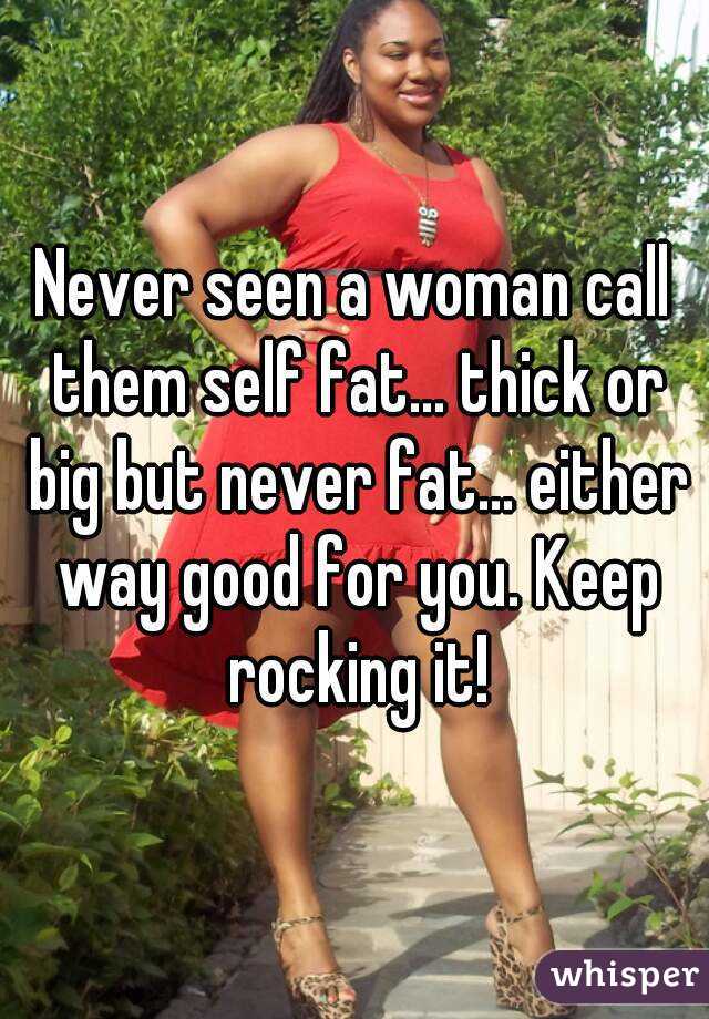 Never seen a woman call them self fat... thick or big but never fat... either way good for you. Keep rocking it!