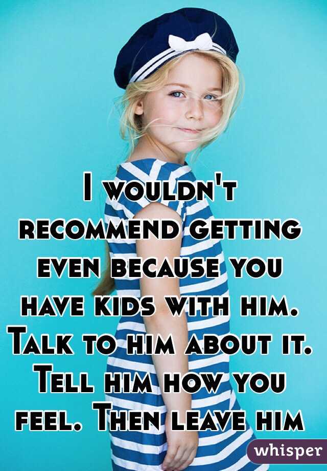 I wouldn't recommend getting even because you have kids with him.
Talk to him about it. Tell him how you feel. Then leave him