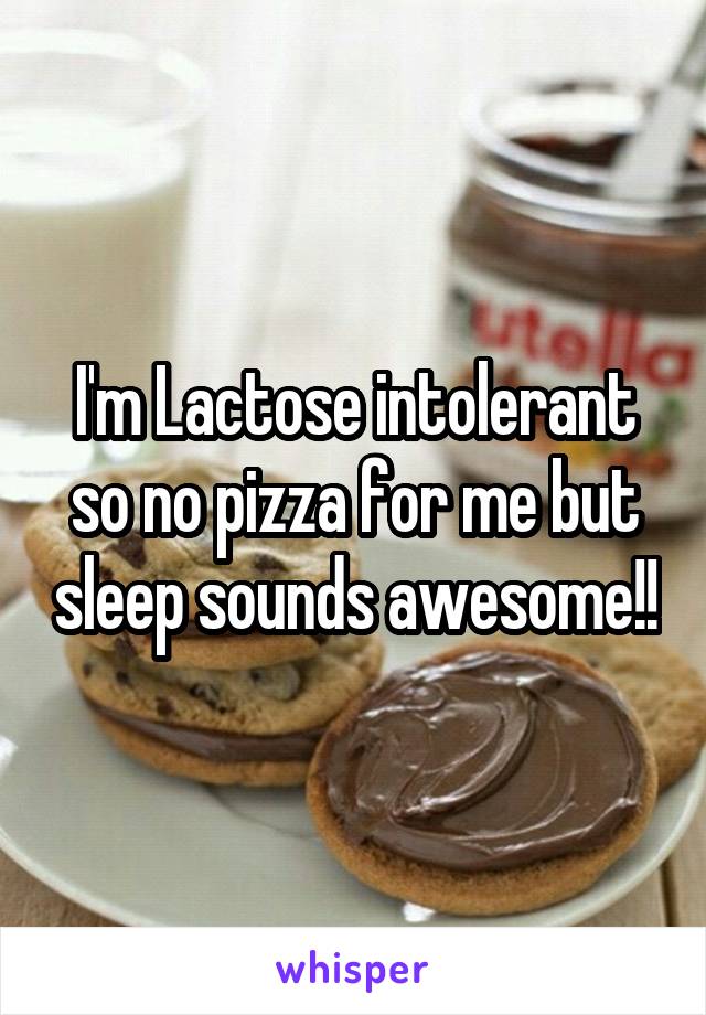 I'm Lactose intolerant so no pizza for me but sleep sounds awesome!!