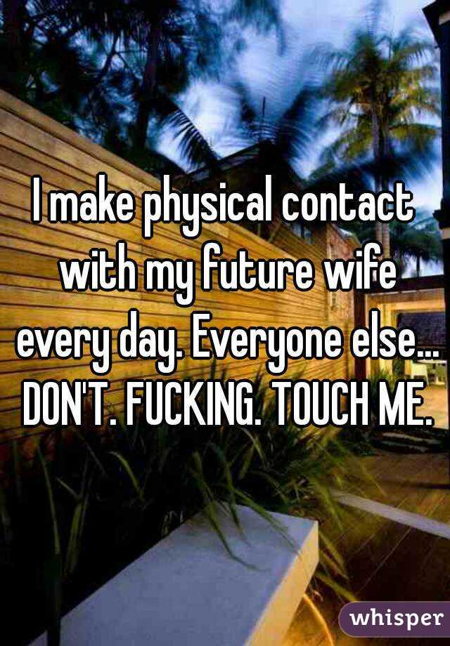 I make physical contact with my future wife every day. Everyone else... DON'T. FUCKING. TOUCH ME.