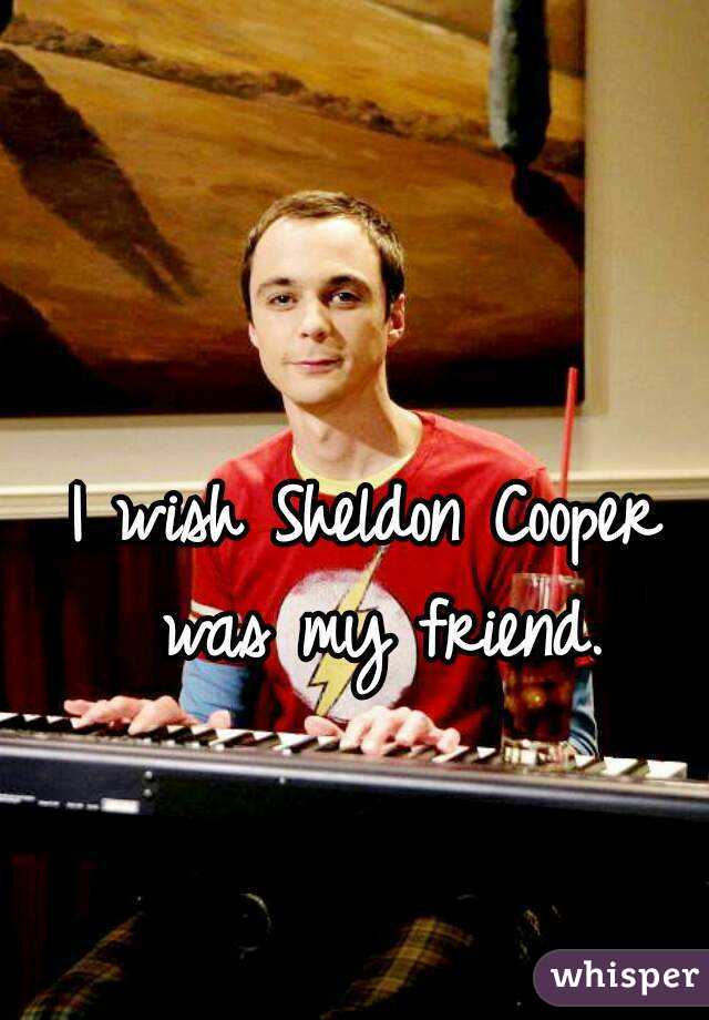 I wish Sheldon Cooper was my friend.
