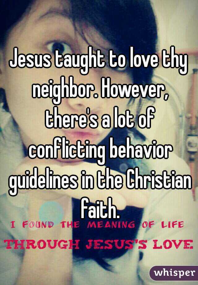 Jesus taught to love thy neighbor. However, there's a lot of conflicting behavior guidelines in the Christian faith.