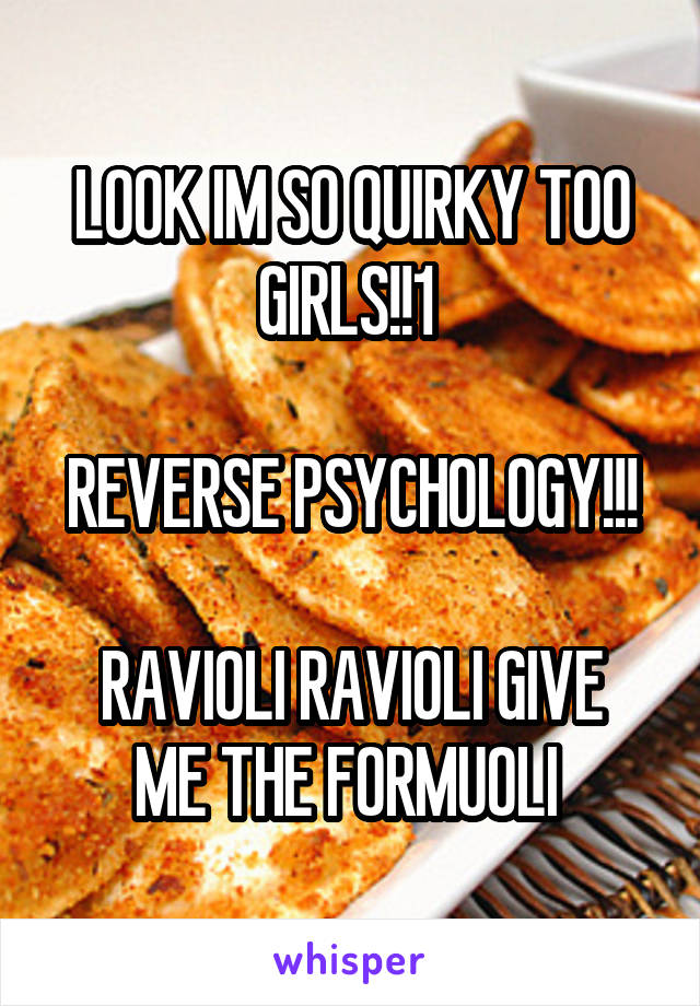 LOOK IM SO QUIRKY TOO GIRLS!!1 

REVERSE PSYCHOLOGY!!!

RAVIOLI RAVIOLI GIVE ME THE FORMUOLI 