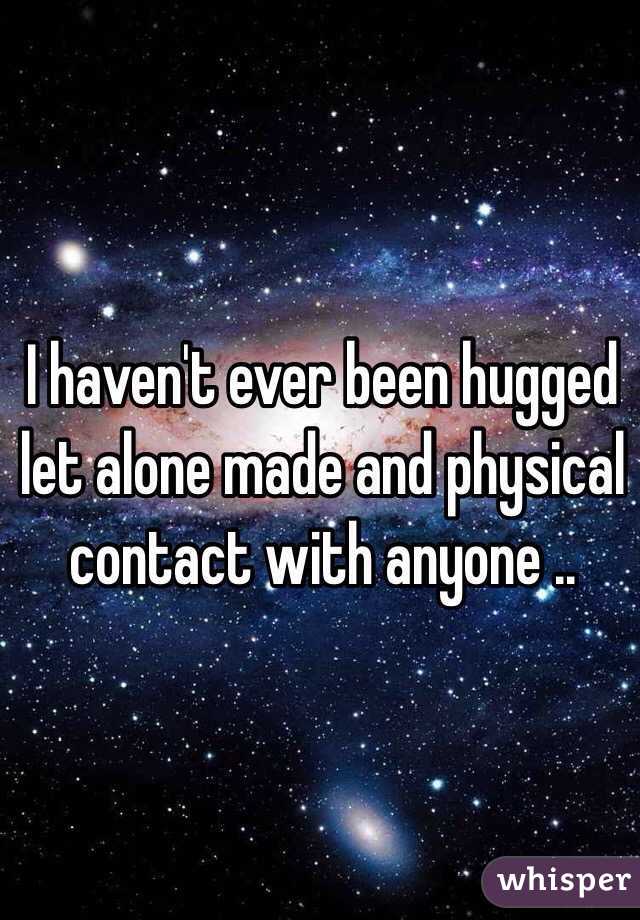 I haven't ever been hugged let alone made and physical contact with anyone ..