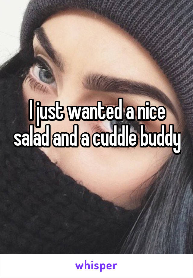 I just wanted a nice salad and a cuddle buddy 