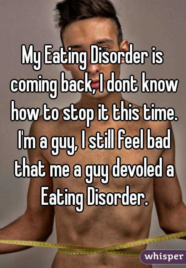 My Eating Disorder is coming back, I dont know how to stop it this time. I'm a guy, I still feel bad that me a guy devoled a Eating Disorder.