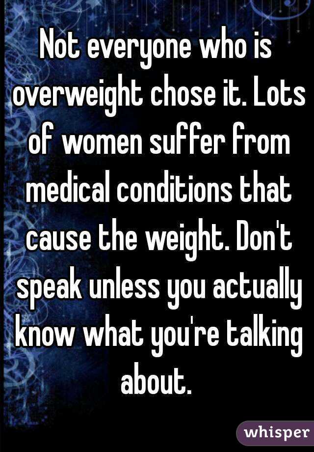 Not everyone who is overweight chose it. Lots of women suffer from medical conditions that cause the weight. Don't speak unless you actually know what you're talking about. 