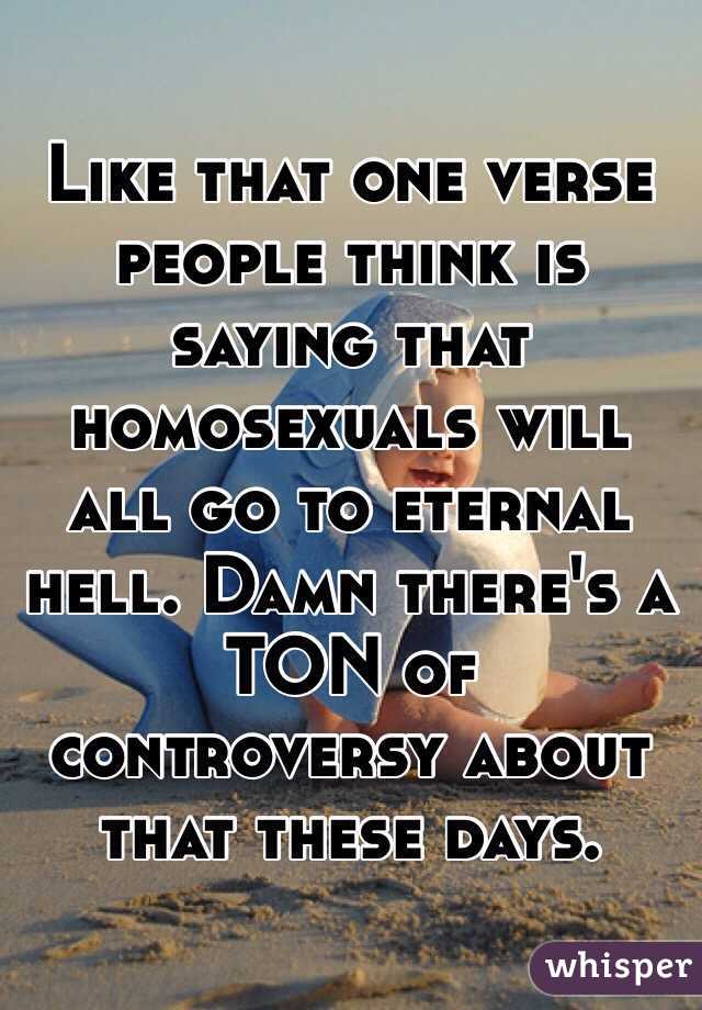 Like that one verse people think is saying that homosexuals will all go to eternal hell. Damn there's a TON of controversy about that these days.
