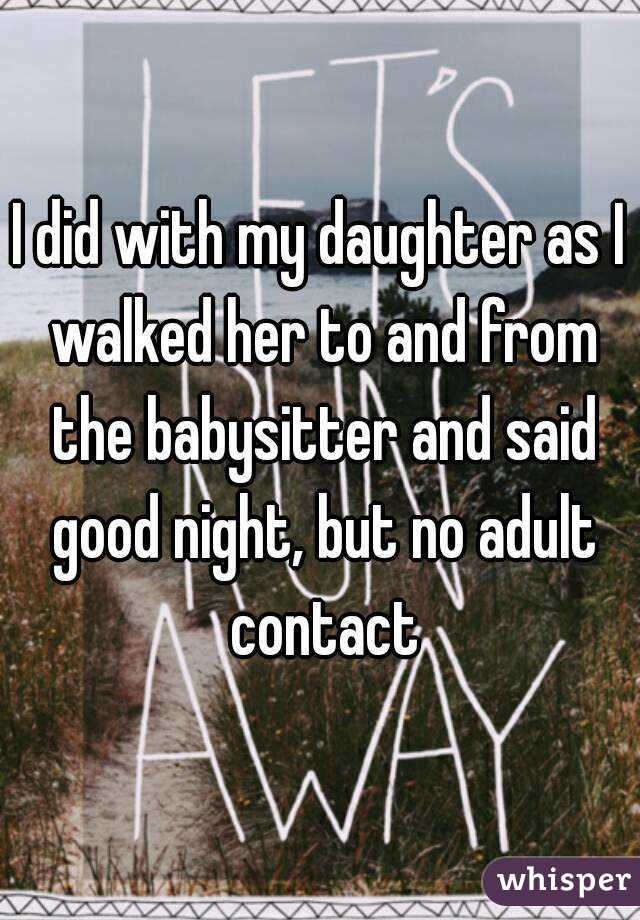 I did with my daughter as I walked her to and from the babysitter and said good night, but no adult contact