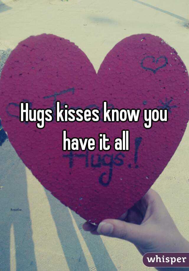 Hugs kisses know you have it all