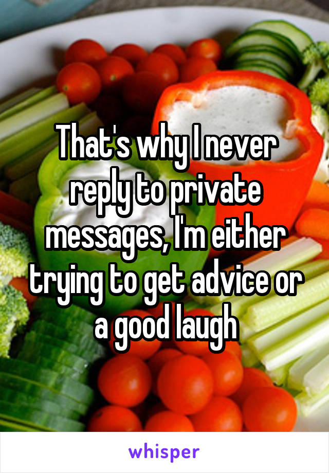 That's why I never reply to private messages, I'm either trying to get advice or a good laugh