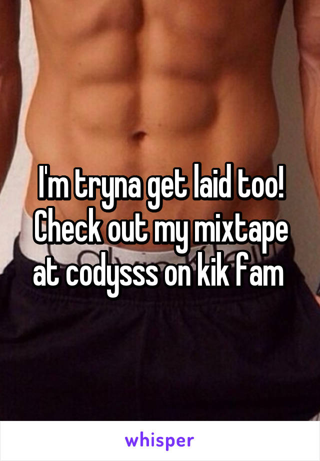 I'm tryna get laid too! Check out my mixtape at codysss on kik fam 